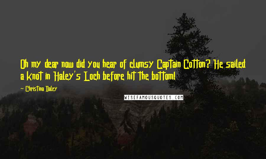 Christina Daley Quotes: Oh my dear now did you hear of clumsy Captain Cotton? He sailed a knot in Haley's Loch before hit the bottom!