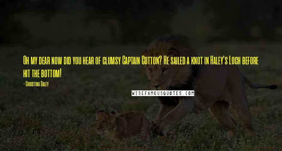 Christina Daley Quotes: Oh my dear now did you hear of clumsy Captain Cotton? He sailed a knot in Haley's Loch before hit the bottom!