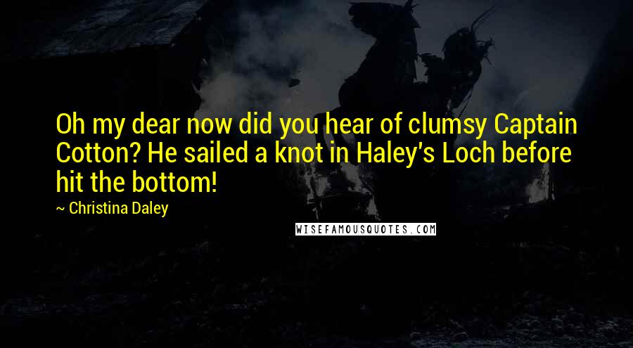 Christina Daley Quotes: Oh my dear now did you hear of clumsy Captain Cotton? He sailed a knot in Haley's Loch before hit the bottom!