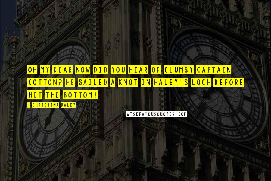Christina Daley Quotes: Oh my dear now did you hear of clumsy Captain Cotton? He sailed a knot in Haley's Loch before hit the bottom!