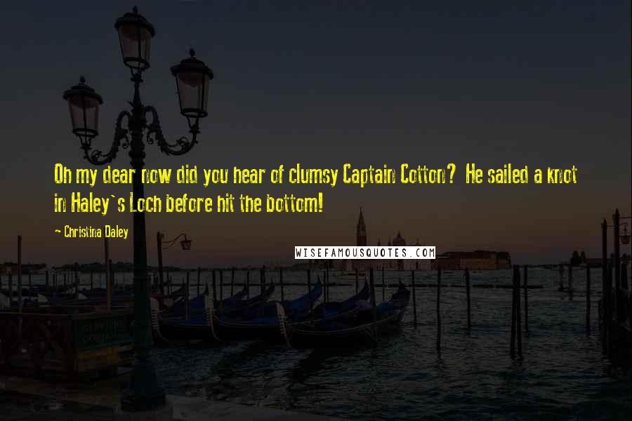 Christina Daley Quotes: Oh my dear now did you hear of clumsy Captain Cotton? He sailed a knot in Haley's Loch before hit the bottom!