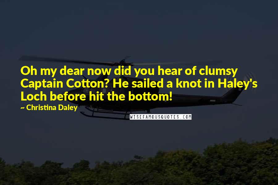 Christina Daley Quotes: Oh my dear now did you hear of clumsy Captain Cotton? He sailed a knot in Haley's Loch before hit the bottom!