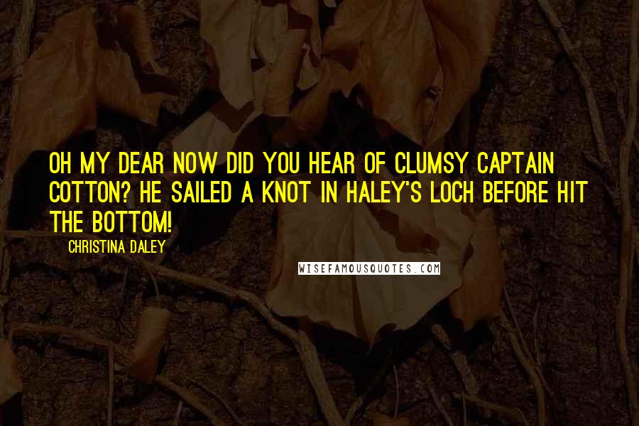 Christina Daley Quotes: Oh my dear now did you hear of clumsy Captain Cotton? He sailed a knot in Haley's Loch before hit the bottom!