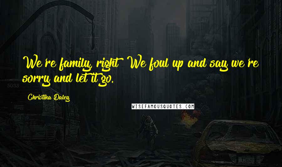 Christina Daley Quotes: We're family, right? We foul up and say we're sorry and let it go.