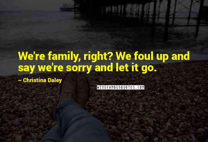 Christina Daley Quotes: We're family, right? We foul up and say we're sorry and let it go.