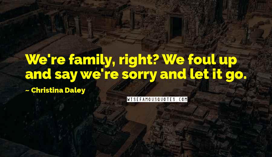 Christina Daley Quotes: We're family, right? We foul up and say we're sorry and let it go.