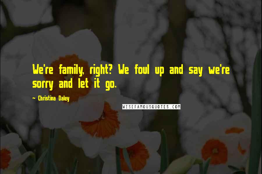 Christina Daley Quotes: We're family, right? We foul up and say we're sorry and let it go.