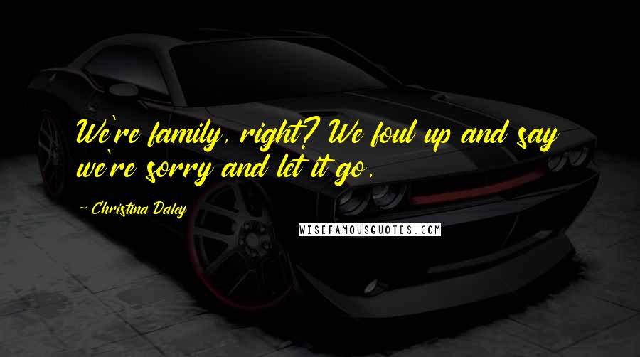 Christina Daley Quotes: We're family, right? We foul up and say we're sorry and let it go.