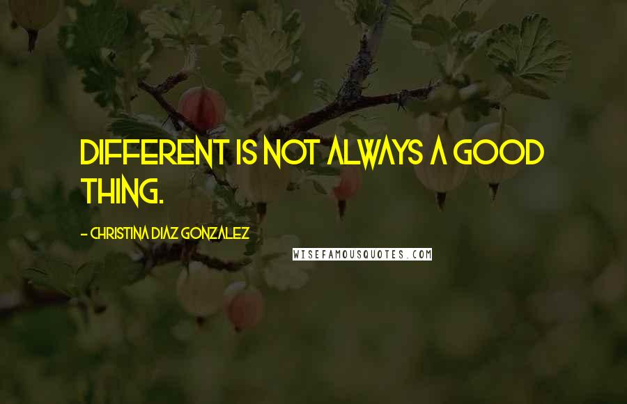 Christina Diaz Gonzalez Quotes: Different is not always a good thing.