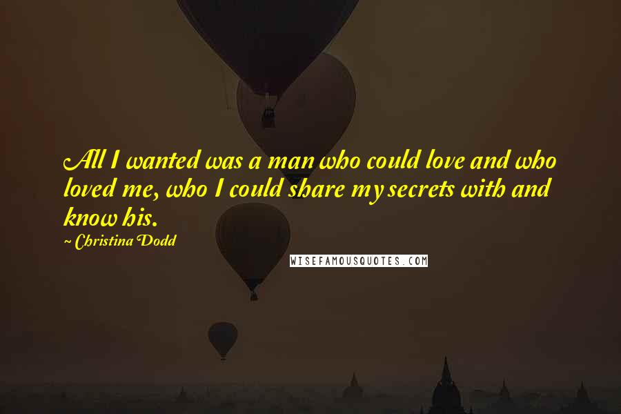 Christina Dodd Quotes: All I wanted was a man who could love and who loved me, who I could share my secrets with and know his.