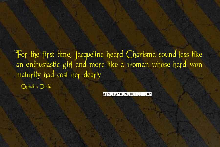 Christina Dodd Quotes: For the first time, Jacqueline heard Charisma sound less like an enthusiastic girl and more like a woman whose hard won maturity had cost her dearly