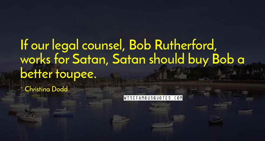 Christina Dodd Quotes: If our legal counsel, Bob Rutherford, works for Satan, Satan should buy Bob a better toupee.