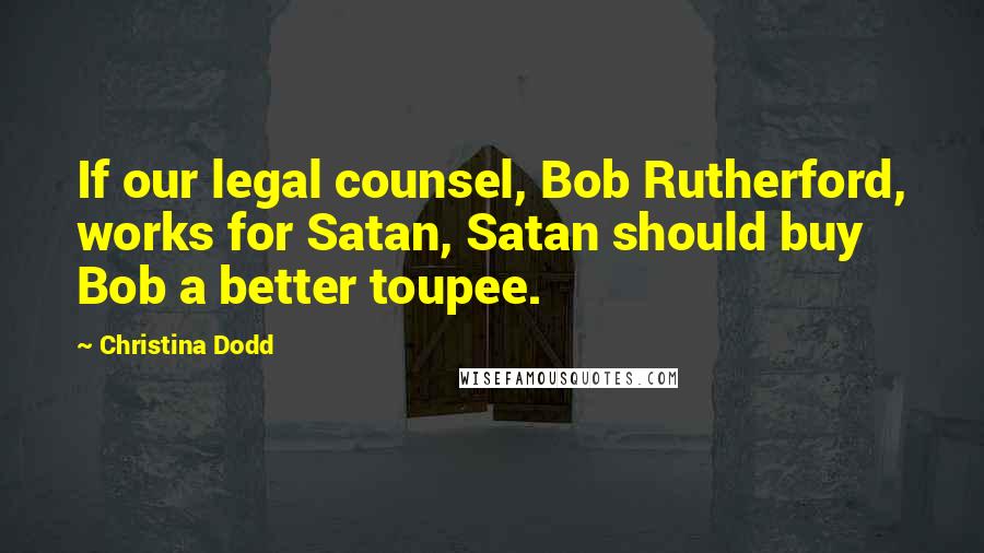 Christina Dodd Quotes: If our legal counsel, Bob Rutherford, works for Satan, Satan should buy Bob a better toupee.