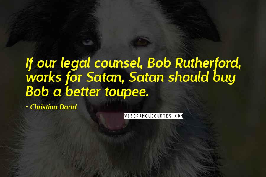 Christina Dodd Quotes: If our legal counsel, Bob Rutherford, works for Satan, Satan should buy Bob a better toupee.