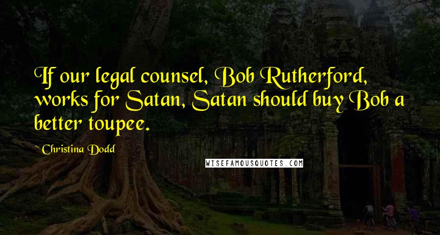 Christina Dodd Quotes: If our legal counsel, Bob Rutherford, works for Satan, Satan should buy Bob a better toupee.