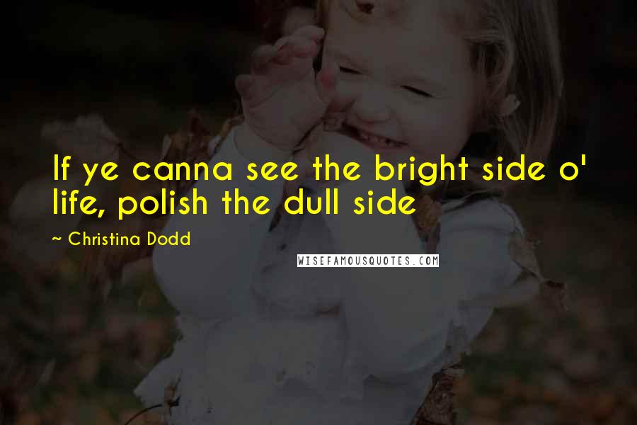 Christina Dodd Quotes: If ye canna see the bright side o' life, polish the dull side