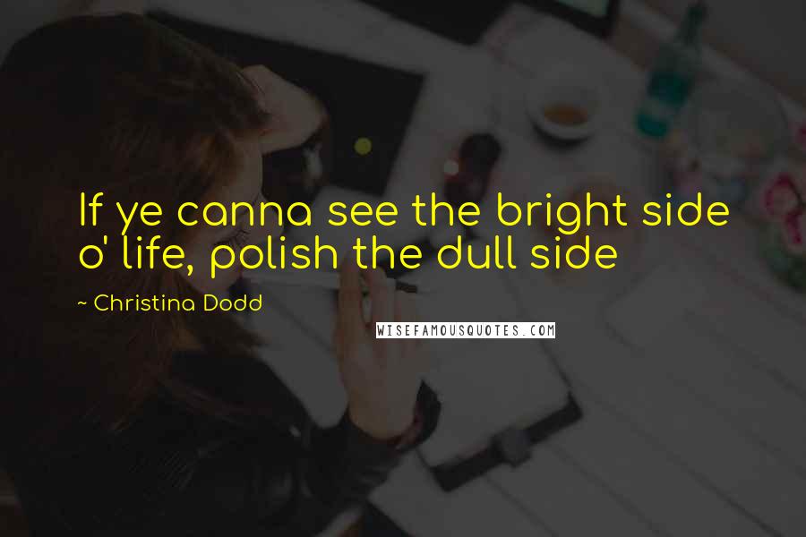 Christina Dodd Quotes: If ye canna see the bright side o' life, polish the dull side