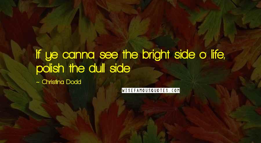 Christina Dodd Quotes: If ye canna see the bright side o' life, polish the dull side