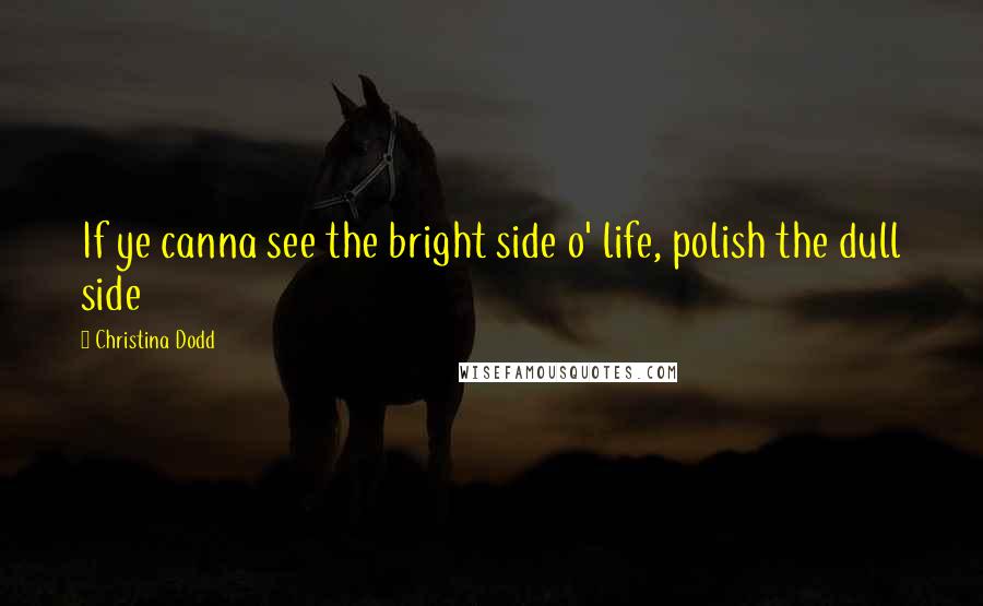 Christina Dodd Quotes: If ye canna see the bright side o' life, polish the dull side