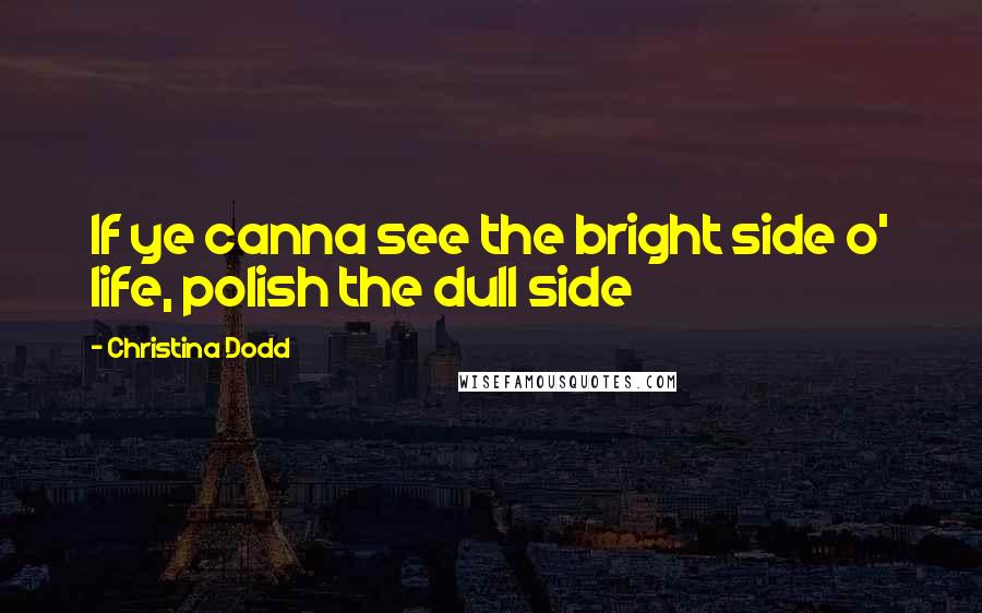 Christina Dodd Quotes: If ye canna see the bright side o' life, polish the dull side