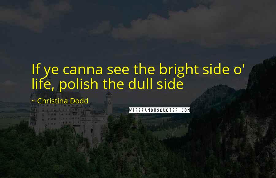 Christina Dodd Quotes: If ye canna see the bright side o' life, polish the dull side