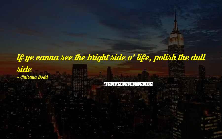 Christina Dodd Quotes: If ye canna see the bright side o' life, polish the dull side