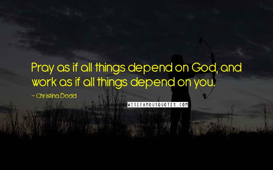 Christina Dodd Quotes: Pray as if all things depend on God, and work as if all things depend on you.