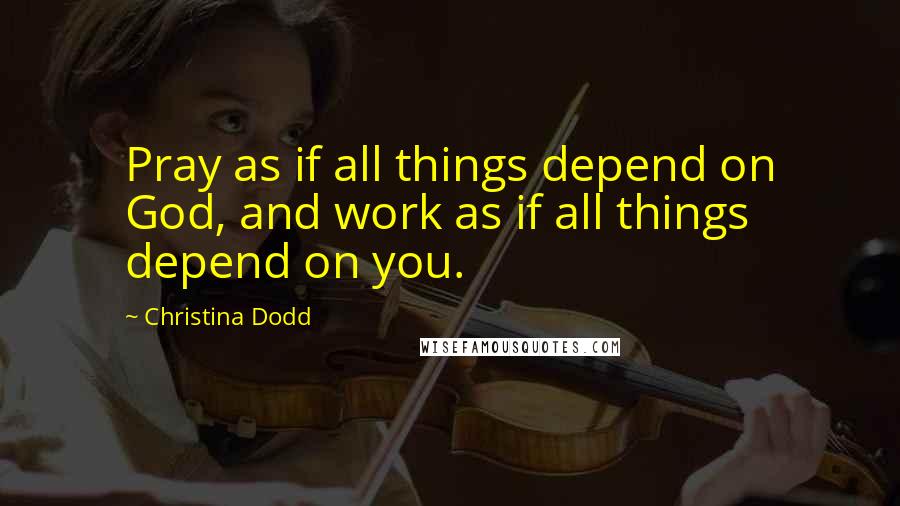 Christina Dodd Quotes: Pray as if all things depend on God, and work as if all things depend on you.