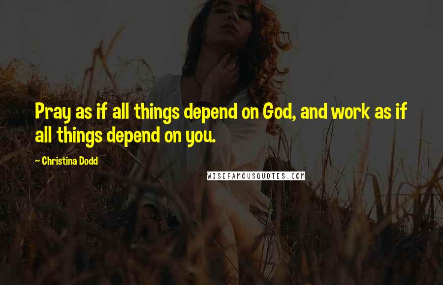 Christina Dodd Quotes: Pray as if all things depend on God, and work as if all things depend on you.