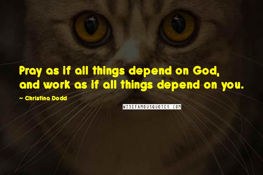 Christina Dodd Quotes: Pray as if all things depend on God, and work as if all things depend on you.