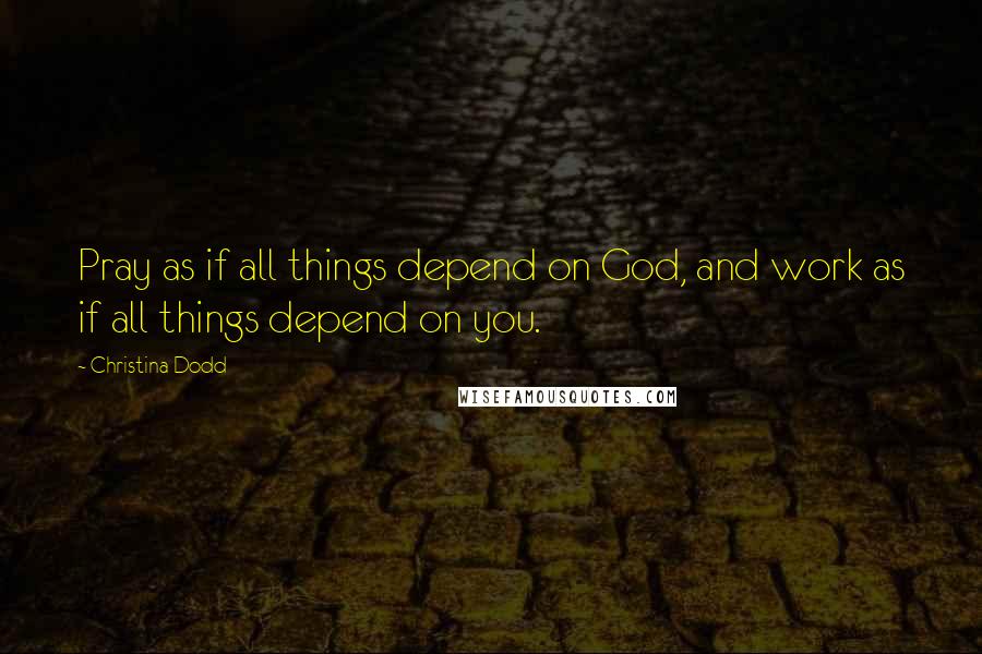 Christina Dodd Quotes: Pray as if all things depend on God, and work as if all things depend on you.