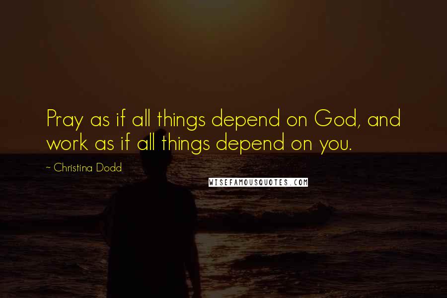 Christina Dodd Quotes: Pray as if all things depend on God, and work as if all things depend on you.