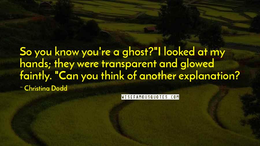 Christina Dodd Quotes: So you know you're a ghost?"I looked at my hands; they were transparent and glowed faintly. "Can you think of another explanation?