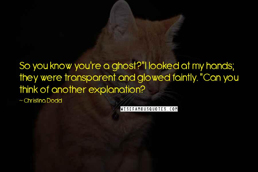 Christina Dodd Quotes: So you know you're a ghost?"I looked at my hands; they were transparent and glowed faintly. "Can you think of another explanation?