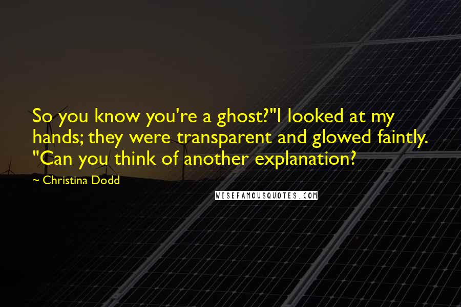 Christina Dodd Quotes: So you know you're a ghost?"I looked at my hands; they were transparent and glowed faintly. "Can you think of another explanation?