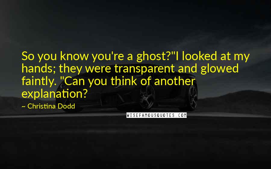 Christina Dodd Quotes: So you know you're a ghost?"I looked at my hands; they were transparent and glowed faintly. "Can you think of another explanation?