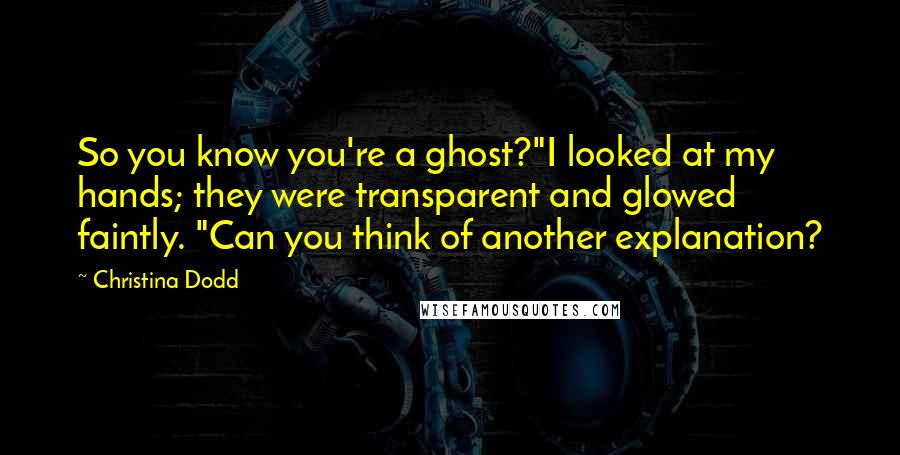 Christina Dodd Quotes: So you know you're a ghost?"I looked at my hands; they were transparent and glowed faintly. "Can you think of another explanation?