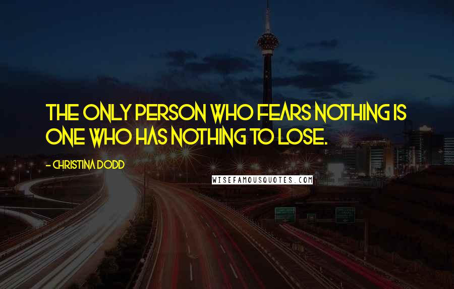 Christina Dodd Quotes: The only person who fears nothing is one who has nothing to lose.