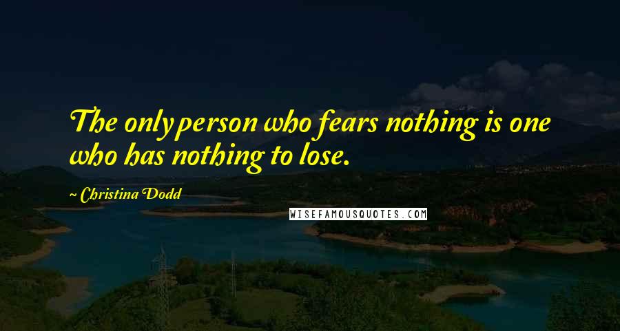 Christina Dodd Quotes: The only person who fears nothing is one who has nothing to lose.