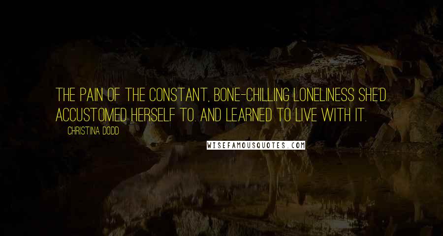 Christina Dodd Quotes: The pain of the constant, bone-chilling loneliness she'd accustomed herself to. And learned to live with it.