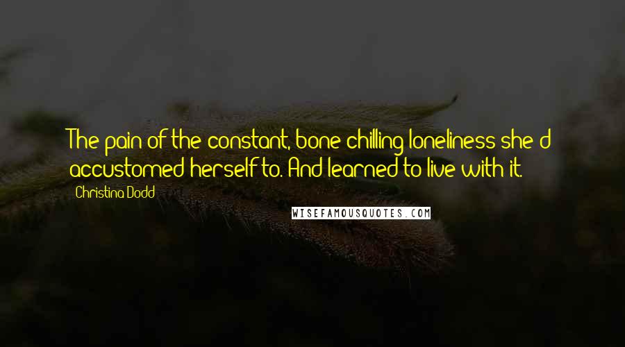 Christina Dodd Quotes: The pain of the constant, bone-chilling loneliness she'd accustomed herself to. And learned to live with it.