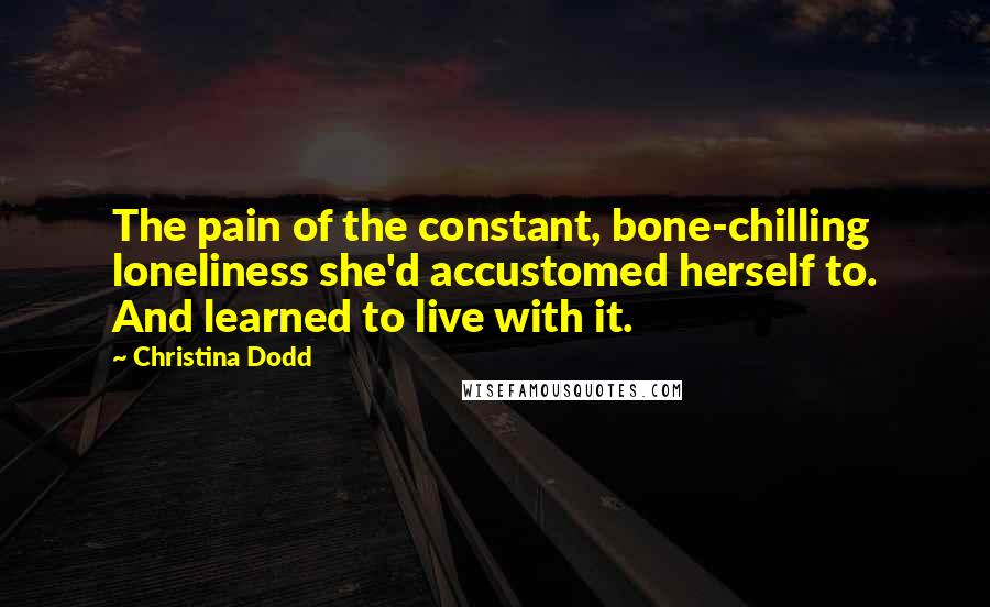 Christina Dodd Quotes: The pain of the constant, bone-chilling loneliness she'd accustomed herself to. And learned to live with it.