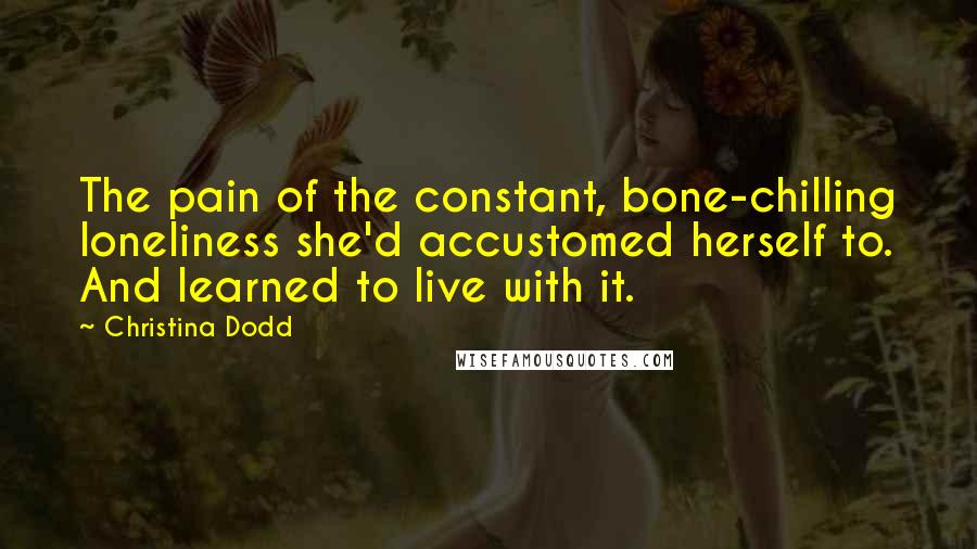 Christina Dodd Quotes: The pain of the constant, bone-chilling loneliness she'd accustomed herself to. And learned to live with it.