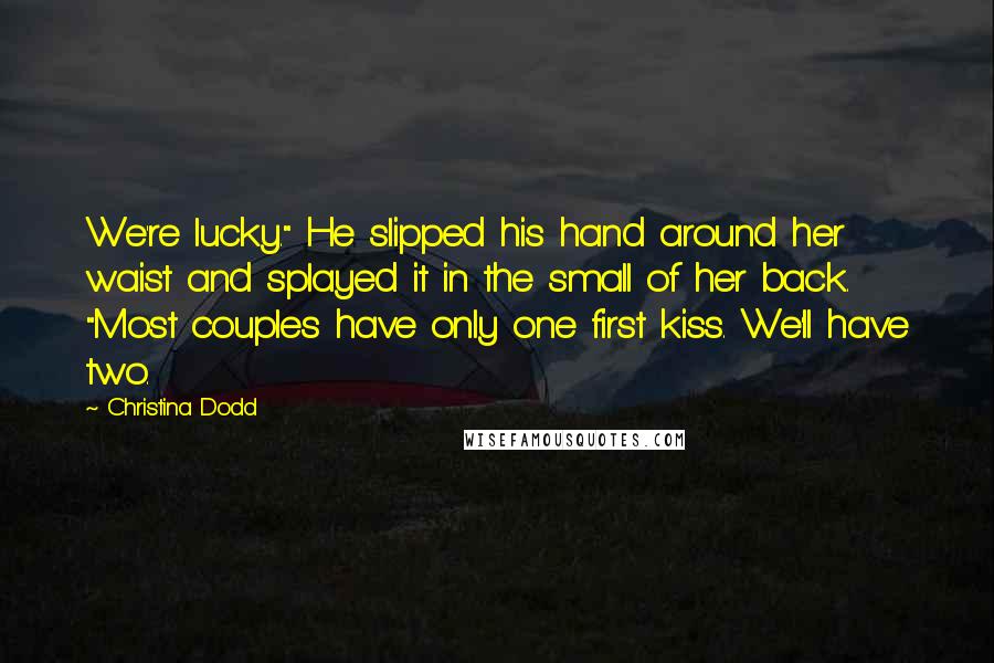 Christina Dodd Quotes: We're lucky." He slipped his hand around her waist and splayed it in the small of her back. "Most couples have only one first kiss. We'll have two.