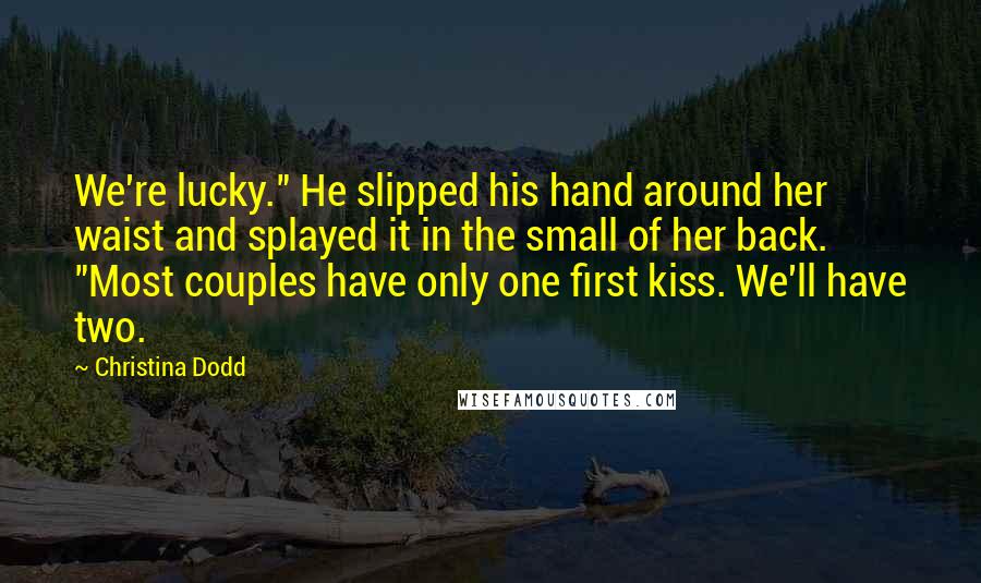 Christina Dodd Quotes: We're lucky." He slipped his hand around her waist and splayed it in the small of her back. "Most couples have only one first kiss. We'll have two.