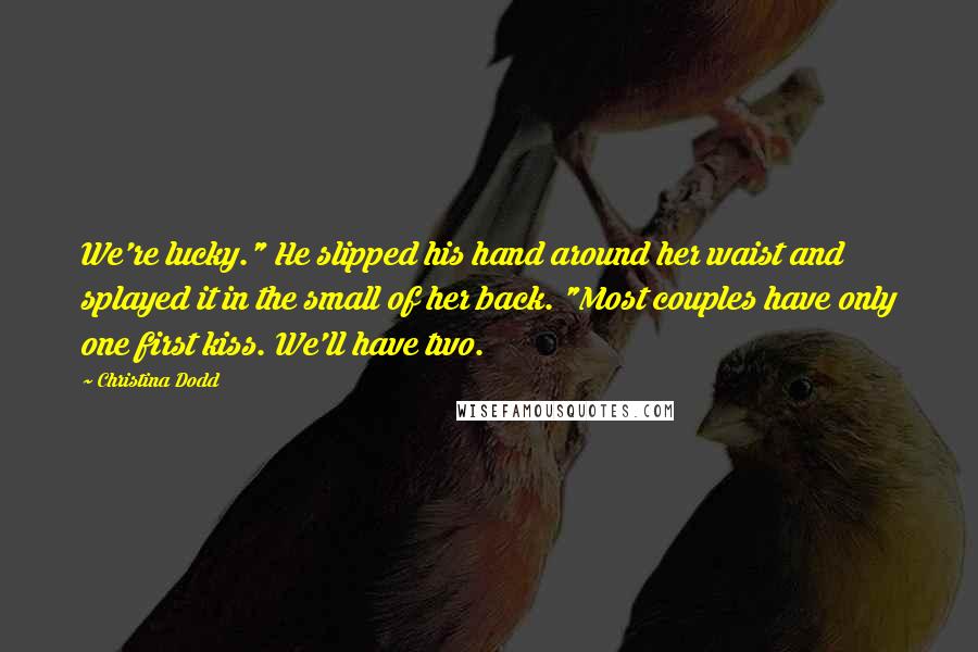 Christina Dodd Quotes: We're lucky." He slipped his hand around her waist and splayed it in the small of her back. "Most couples have only one first kiss. We'll have two.