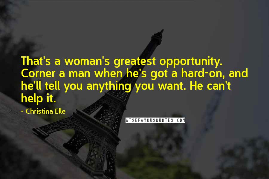 Christina Elle Quotes: That's a woman's greatest opportunity. Corner a man when he's got a hard-on, and he'll tell you anything you want. He can't help it.