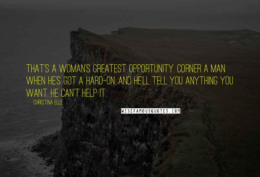 Christina Elle Quotes: That's a woman's greatest opportunity. Corner a man when he's got a hard-on, and he'll tell you anything you want. He can't help it.
