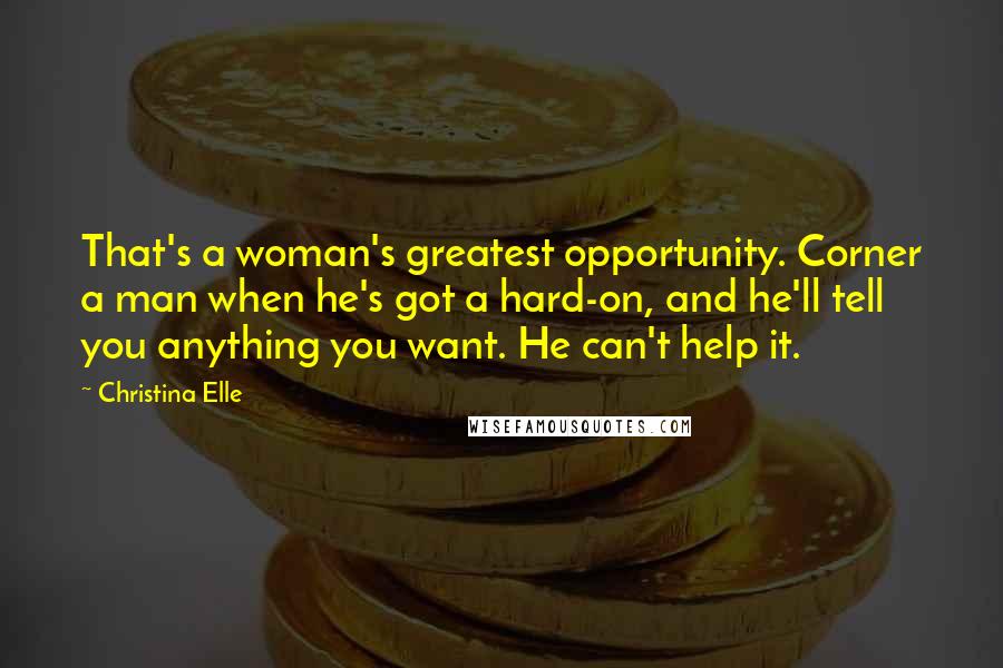 Christina Elle Quotes: That's a woman's greatest opportunity. Corner a man when he's got a hard-on, and he'll tell you anything you want. He can't help it.