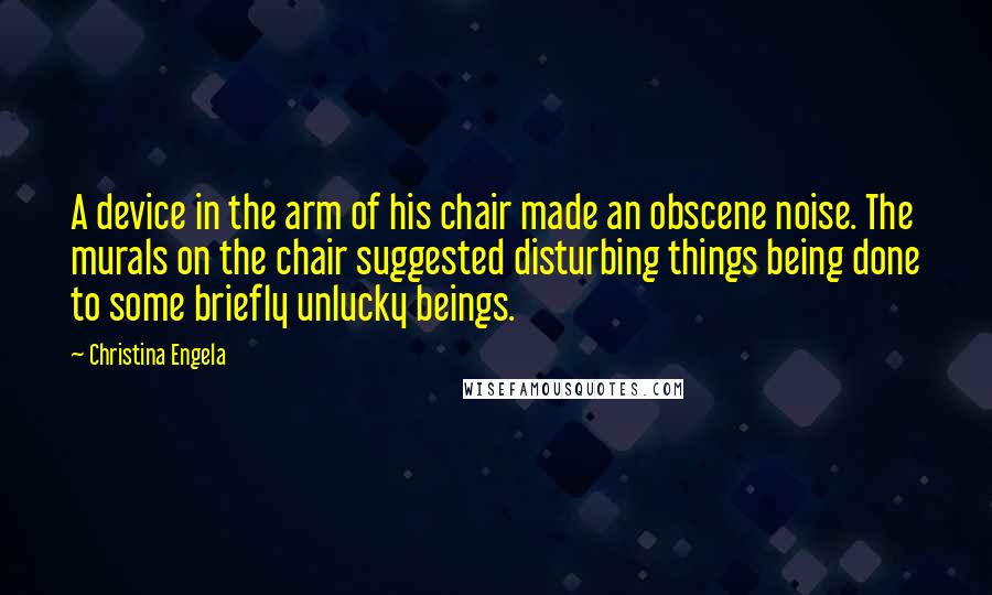 Christina Engela Quotes: A device in the arm of his chair made an obscene noise. The murals on the chair suggested disturbing things being done to some briefly unlucky beings.